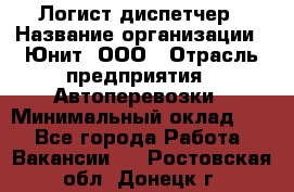 Логист-диспетчер › Название организации ­ Юнит, ООО › Отрасль предприятия ­ Автоперевозки › Минимальный оклад ­ 1 - Все города Работа » Вакансии   . Ростовская обл.,Донецк г.